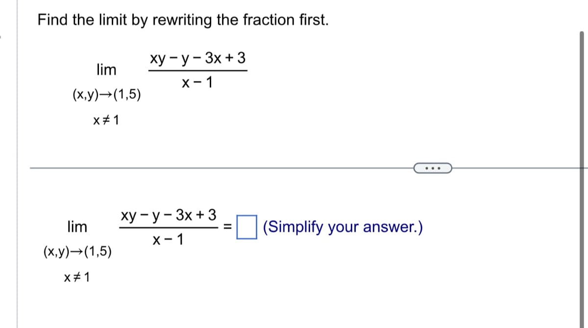 Find the limit by rewriting the fraction first.
xy-y-3x + 3
X-1
lim
(x,y)→(1,5)
x #1
lim
(x,y) →(1,5)
x #1
xy-y-3x + 3
X-1
=
(Simplify your answer.)