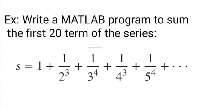 Ex: Write a MATLAB program to sum
the first 20 term of the series:
1
1
1
1
s = 1 +
23
+
+
34
43
54
+
+
