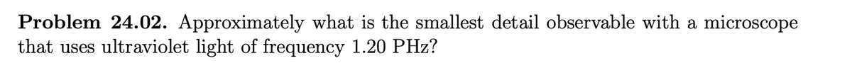 Problem 24.02. Approximately what is the smallest detail observable with a microscope
that uses ultraviolet light of frequency 1.20 PHz?