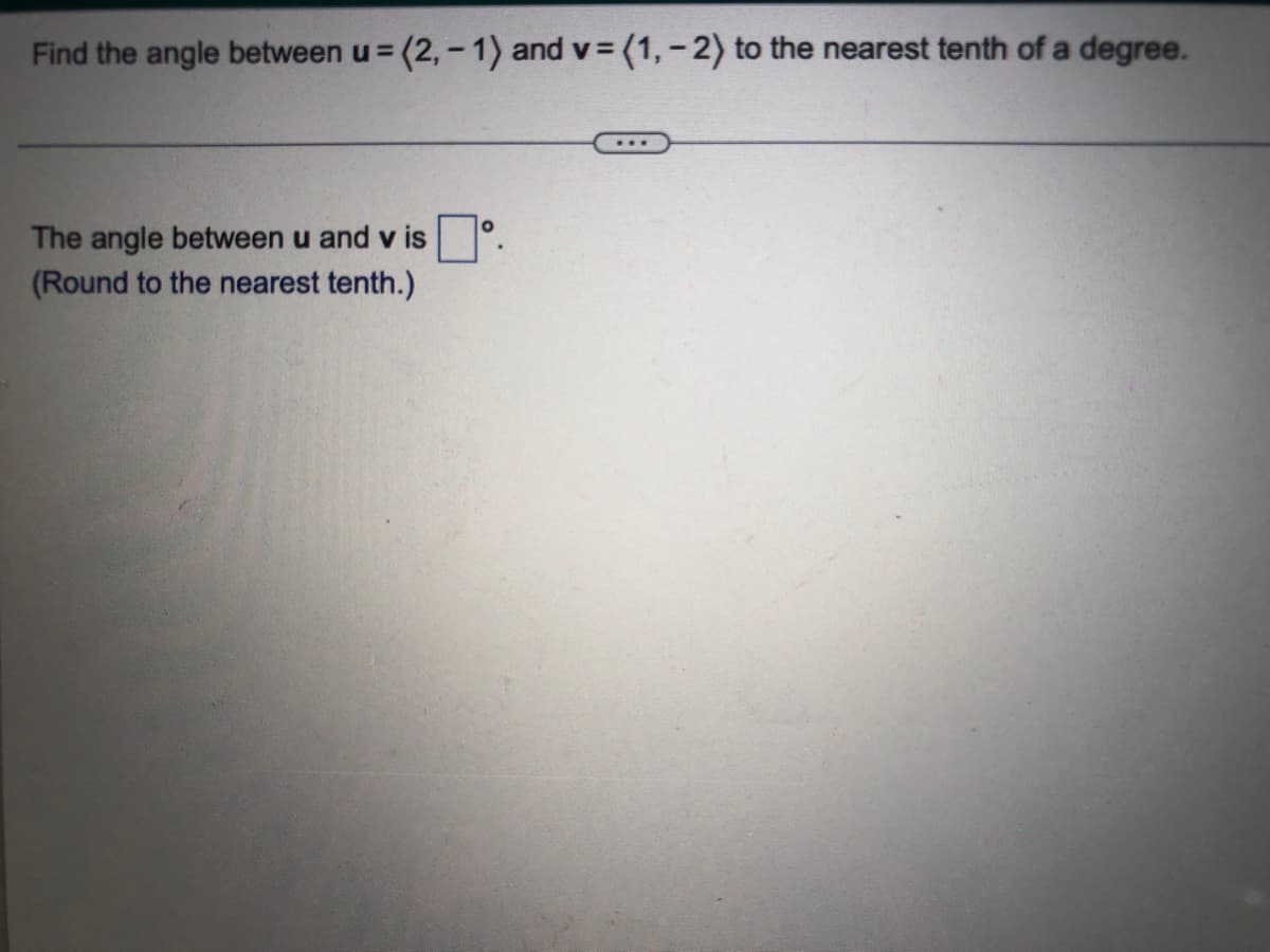 Find the angle between u = (2,- 1) and v= (1, - 2) to the nearest tenth of a degree.
The angle between u and v is
(Round to the nearest tenth.)
