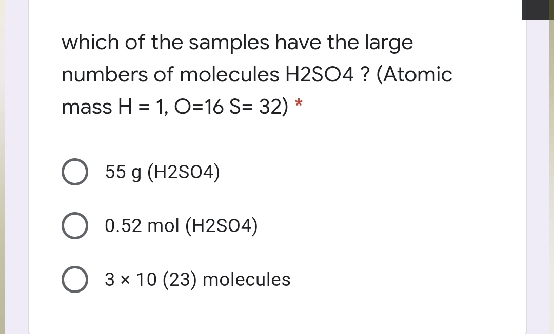 which of the samples have the large
numbers of molecules H2S04 ? (Atomic
mass H = 1, O=16 S= 32) *
55 g (H2SO4)
0.52 mol (H2S04)
3 x 10 (23) molecules
