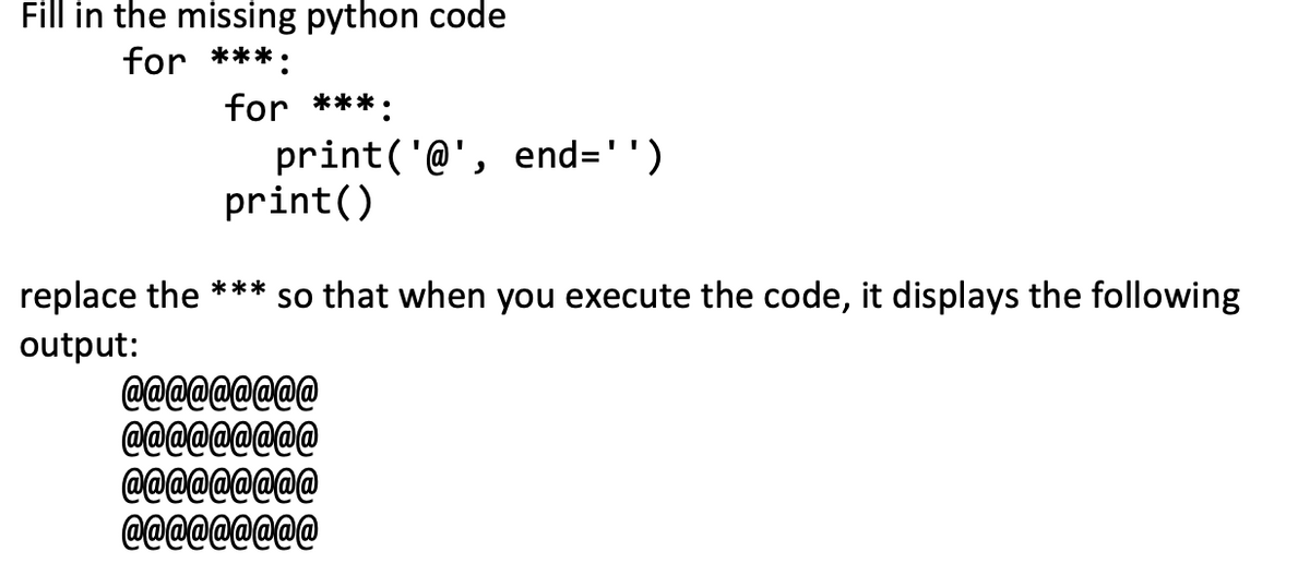 Fill in the missing python code
for ***.
for ***:
print('@', end='')
print()
replace the so that when you execute the code, it displays the following
output:
***
@@@@@@@@@
@@@@@@@@@
@@@@@@@@@
@@@@@@@@@