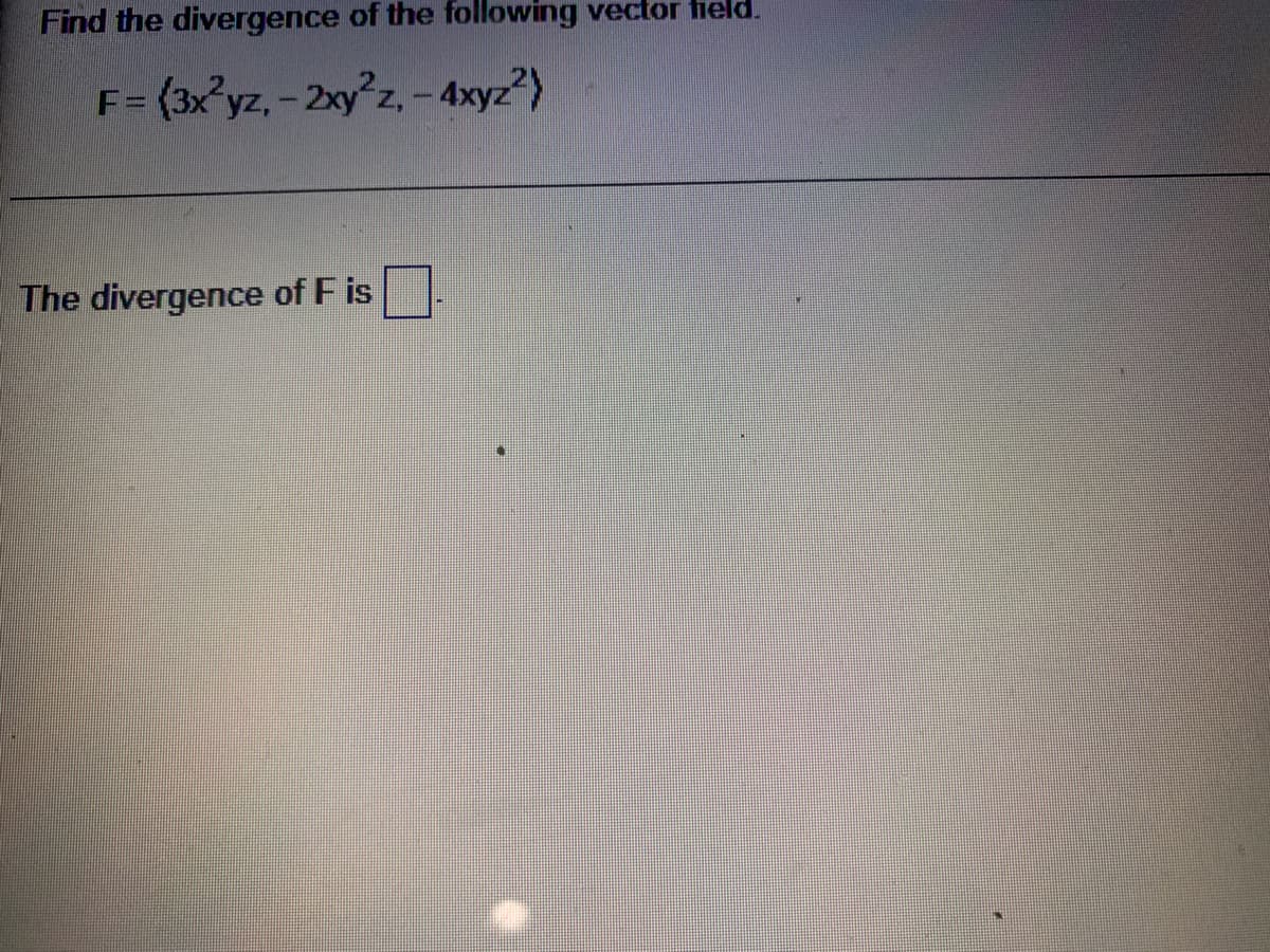 Find the divergence of the following vector field.
F= (3x yz, - 2xy z,- 4xyz)
The divergence of F is
