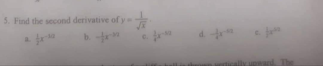 5. Find the second derivative of y =
b.
a.
-3/2
-3/2
C.
-5/2
d. 2
e.
thrown vertically upward. The