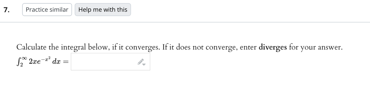 7.
Practice similar Help me with this
Calculate the integral below, if it converges. If it does not converge, enter diverges for your answer.
√₂° 2xe- dx =
-x²