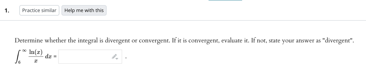 1.
Practice similar Help me with this
Determine whether the integral is divergent or convergent. If it is convergent, evaluate it. If not, state your answer as "divergent".
In(x)
1.00⁰
X
dx =