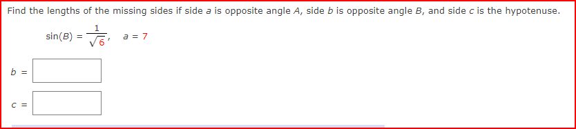 Find the lengths of the missing sides if side a is opposite angle A, side b is opposite angle B, and side c is the hypotenuse.
sin(B) = √6₁
b =
C =
a = 7