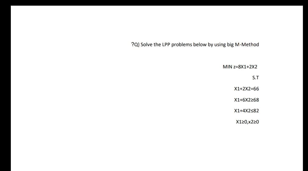 ?Q) Solve the LPP problems below by using big M-Method
MIN Z=8X1+2X2
S.T
X1+2X2=66
X1+6X2268
X1+4X2<82
X120,X220