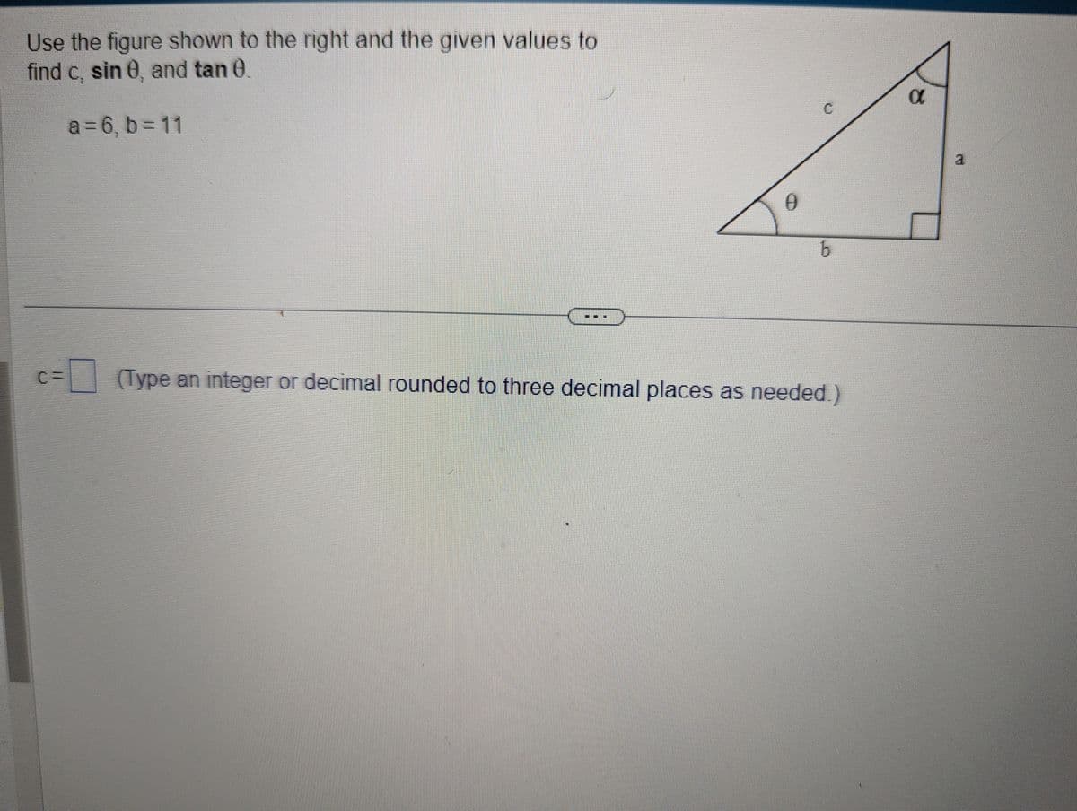 Use the figure shown to the right and the given values to
find c, sin 0, and tan 0
a=6₁b=11
0
b
(Type an integer or decimal rounded to three decimal places as needed.)
α