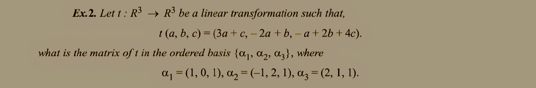 Ex.2. Let t : R³ → R³ be a linear transformation such that,
t (a, b, c) = (3a + c, – 2a + b, – a + 2b + 4c).
what is the matrix of t in the ordered basis {a,a,, ɑz}, where
a, = (1, 0, 1), az = (-1, 2, 1), az = (2, 1, 1).
