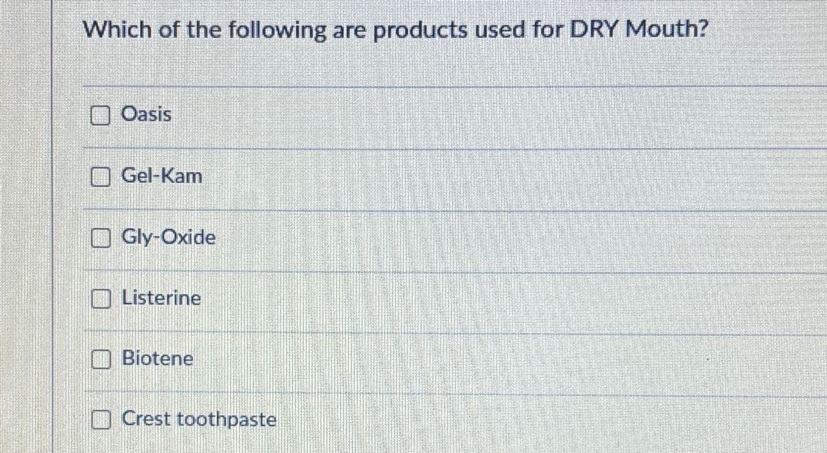 Which of the following are products used for DRY Mouth?
Oasis
Gel-Kam
Gly-Oxide
Listerine
Biotene
Crest toothpaste