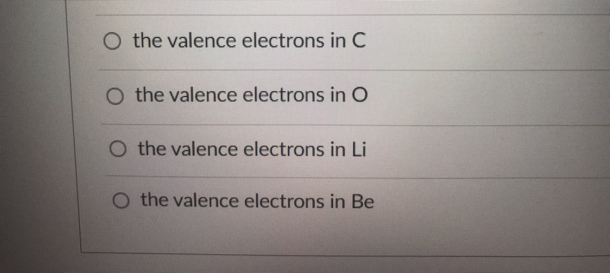 the valence electrons in C
O the valence electrons in O
O the valence electrons in Li
O the valence electrons in Be