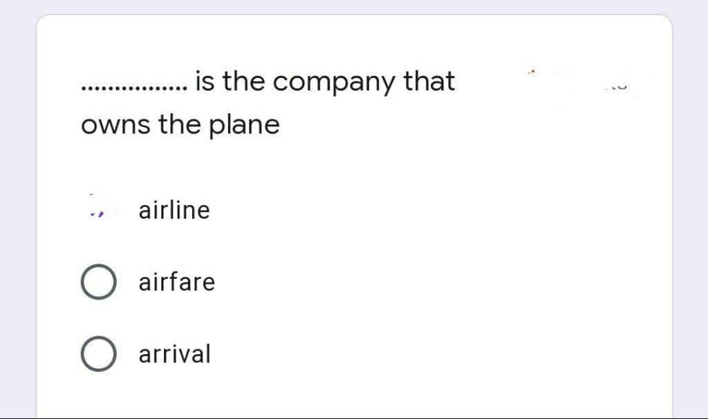 .............. is the company that
owns the plane
airline
airfare
arrival