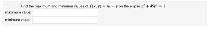 Find the maximum and minimum values of f(x, y) = 4x + y on the ellipse x² + 49² = 1
maximum value:
minimum value: