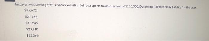 Taxpayer, whose filing status is Married Filing Jointly, reports taxable income of $115,300. Determine Taxpayers tax liability for the year.
$27,672
$21,752
$16,946
$20,310
$25,366