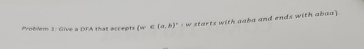 Problem 1: Give a DFA that accepts {w E (a, b}*: w starts with aaba and ends with abaa}.