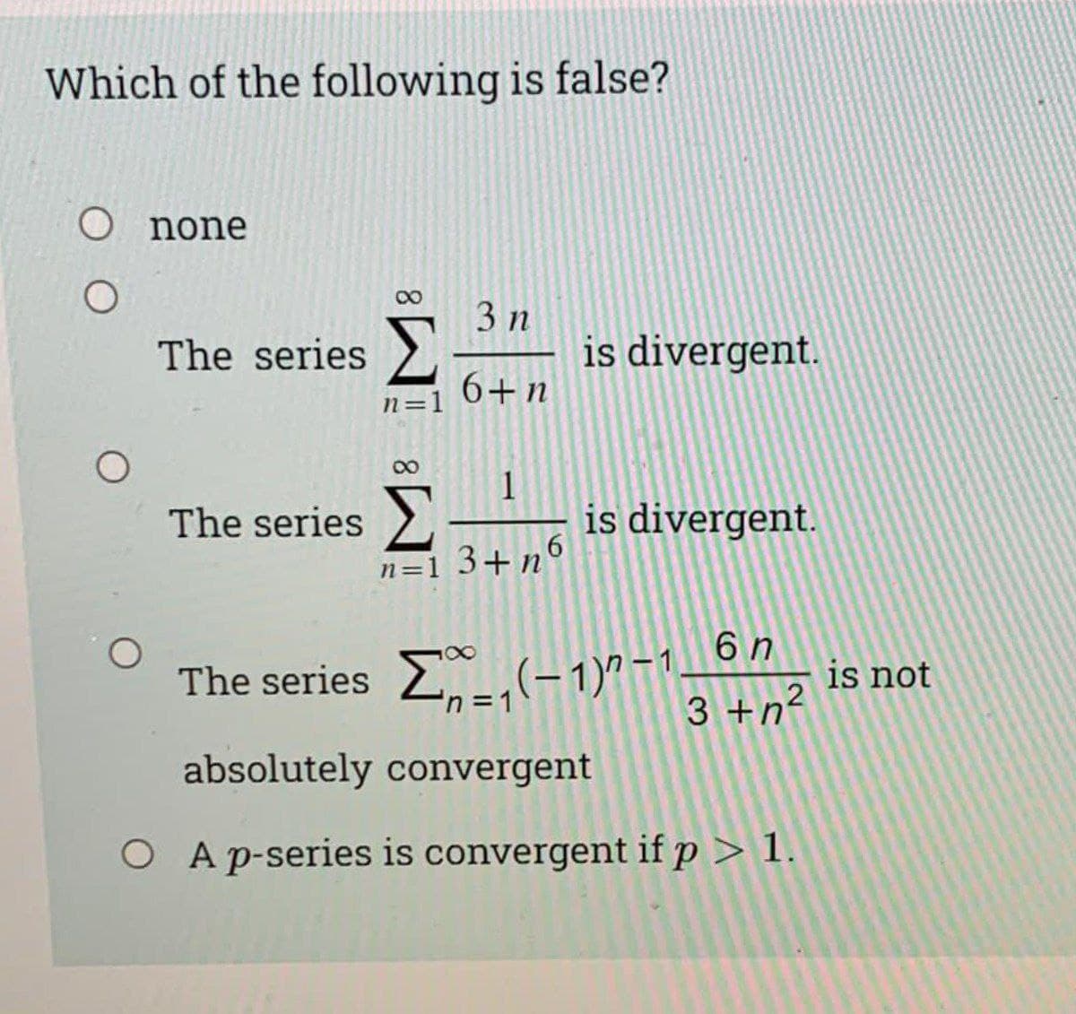 Which of the following is false?
O none
3 п
is divergent.
6+n
The series >
n=1
The series
is divergent.
n=1 3+n6
6 n
The series (-1)"-1
3 +n²
is not
absolutely convergent
O A p-series is convergent if p > 1.
1.
8.
