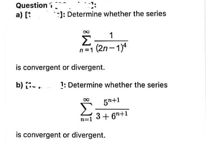 Question i
a) [*
-): Determine whether the series
1
Σ
n=1 (2n-1)4
is convergent or divergent.
b) -.
1; Determine whether the series
57+1
00
3+ 67+1
n=1
is convergent or divergent.
