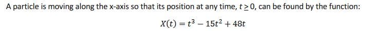 A particle is moving along the x-axis so that its position at any time, t > 0, can be found by the function:
X(t) = t3 – 15t2 + 48t
