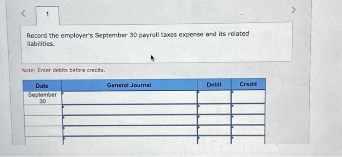 1
Record the employer's September 30 payroll taxes expense and its related
liabilities.
Note: Enter debits before credits.
Date
September
30
General Journal
Debit
Credit