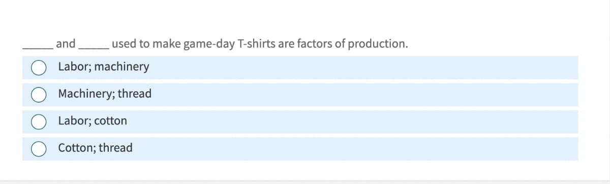 and
used to make game-day T-shirts are factors of production.
Labor; machinery
Machinery; thread
Labor; cotton
Cotton; thread