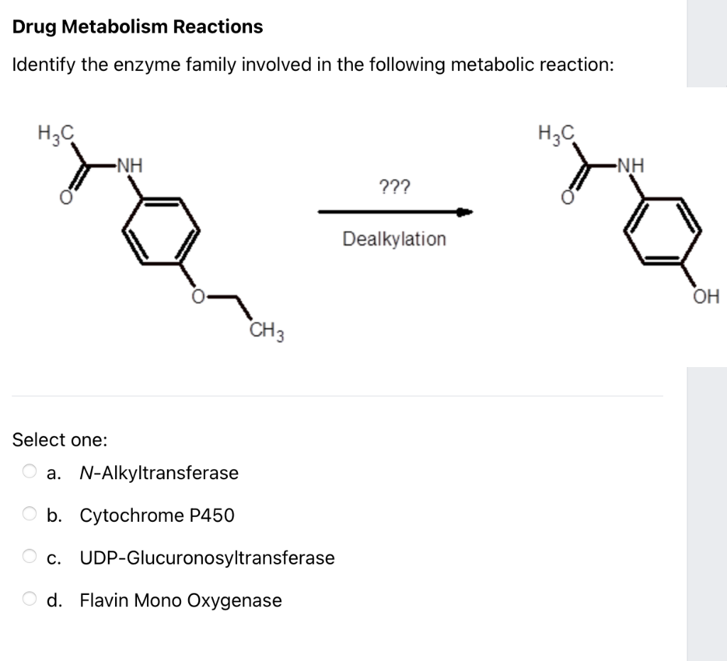 Drug Metabolism Reactions
Identify the enzyme family involved in the following metabolic reaction:
H;C
H3C
-NH
-NH
???
Dealkylation
ОН
CH3
Select one:
a. N-Alkyltransferase
b. Cytochrome P450
c. UDP-Glucuronosyltransferase
O d. Flavin Mono Oxygenase
O O
