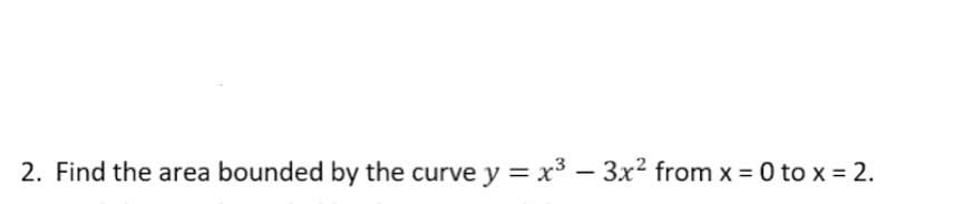 2. Find the area bounded by the curve y = x³ – 3x² from x = 0 to x = 2.
