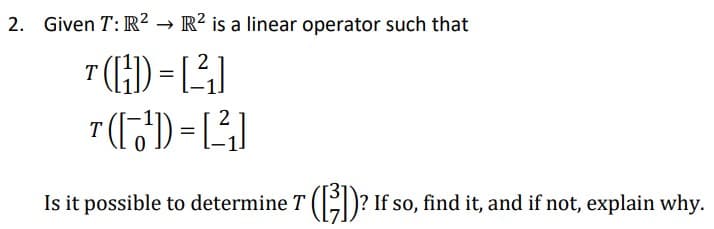 2. Given T: R² → R² is a linear operator such that
Is it possible to determine T ()? If so, find it, and if not, explain why.

