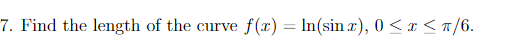 7. Find the length of the curve
f(x) = In(sin r), 0< x < n/6.
