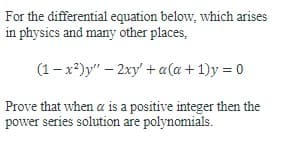 For the differential equation below, which arises
in physics and many other places,
(1-x²)y" - 2xy' + a(a + 1)y = 0
Prove that when a is a positive integer then the
power series solution are polynomials.