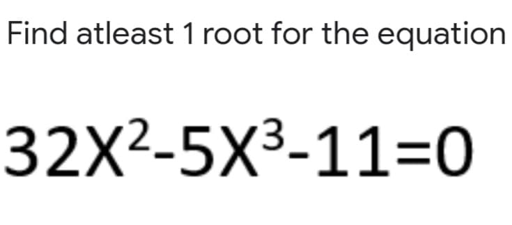Find atleast 1 root for the equation
32X²-5X3-11=0
