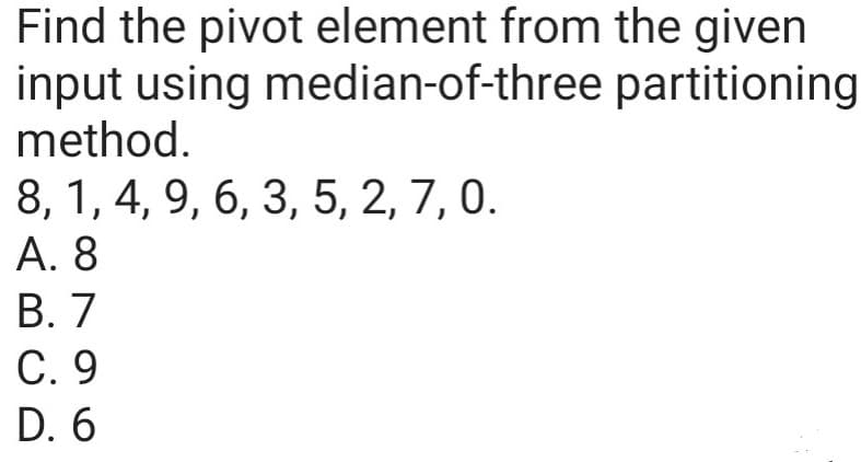Find the pivot element from the given
input using median-of-three partitioning
method.
8, 1, 4, 9, 6, 3, 5, 2, 7, 0.
А. 8
В. 7
С. 9
D. 6
