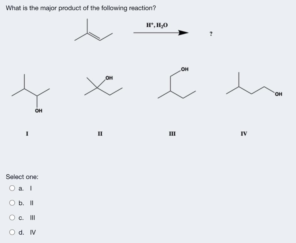 What is the major product of the following reaction?
I
ОН
Select one:
a. I
b. Il
О с. III
O d. IV
II
ОН
H+, H2O
ОН
с
III
?
IV
OH