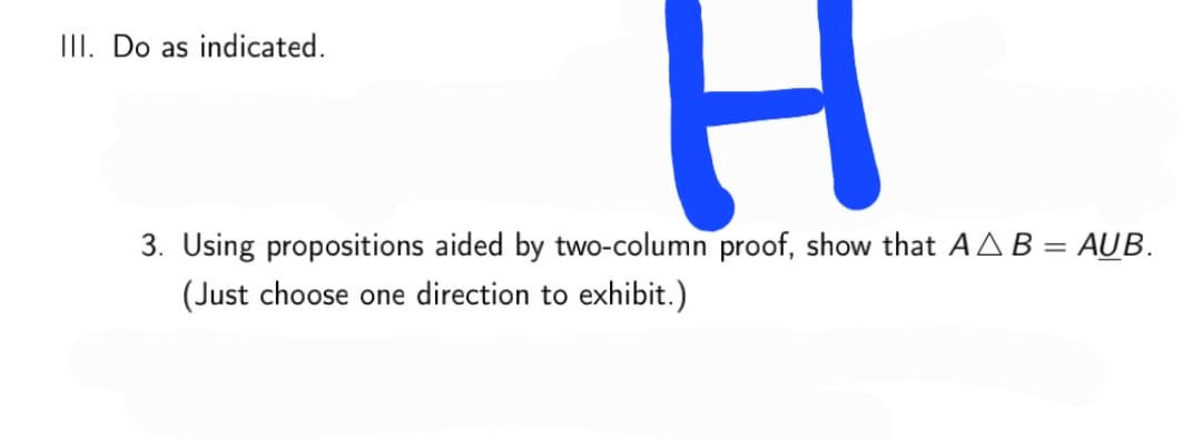 III. Do as indicated.
3. Using propositions aided by two-column proof, show that AAB = AUB.
(Just choose one direction to exhibit.)
