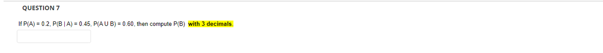 QUESTION 7
If P(A) = 0.2, P(B|A) = 0.45, P(AUB) = 0.60, then compute P(B) with 3 decimals.