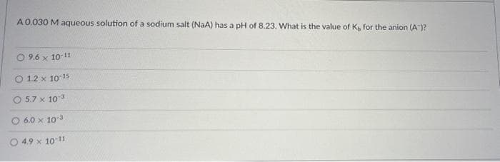 A0,030 M aqueous solution of a sodium salt (NaA) has a pH of 8.23. What is the value of K, for the anion (A")?
9.6 x 10-11
O 1.2 x 10 15
5.7 x 10
6.0 x 103
O 4.9 x 10 1
