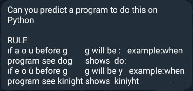 Can you predict a program to do this on
Python
RULE
if a o u before g
program see dog
if e ö ü before g
program see kinight shows kiniyht
g will be example:when
shows do:
g will be y example:when