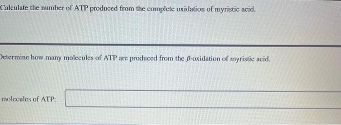Calculate the number of ATP produced from the complete oxidation of myristic acid.
Determine how many molecules of ATP are produced from the ß-oxidation of myristic acid.
molecules of ATP: