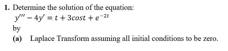 1. Determine the solution of the equation:
y"" - 4y' = t +3cost + e-²t
by
(a) Laplace Transform assuming all initial conditions to be zero.