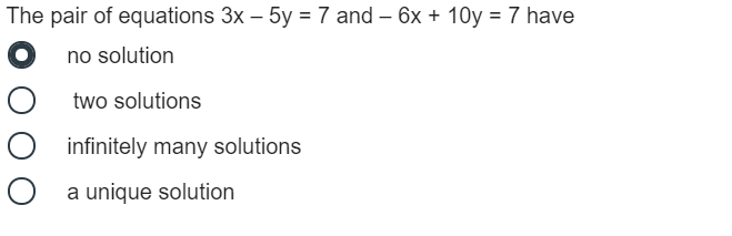 The pair of equations 3x – 5y = 7 and – 6x + 10y = 7 have
no solution
two solutions
infinitely many solutions
a unique solution
