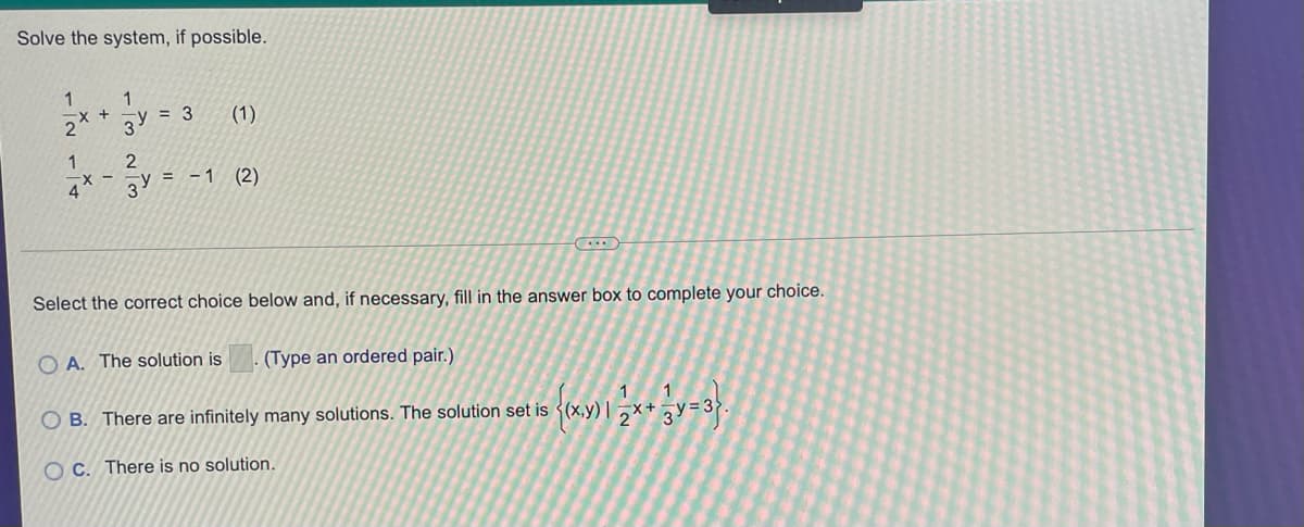 Solve the system, if possible.
1
+
2
3y = 3
(1)
1
X -
3
-1 (2)
Select the correct choice below and, if necessary, fill in the answer box to complete your choice.
O A. The solution is
(Type an ordered pair.)
O B. There are infinitely many solutions. The solution set is <(x,y)
OC. There is no solution.
