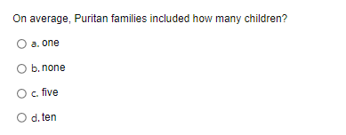 On average, Puritan families included how many children?
a. one
O b. none
O c. five
O d. ten