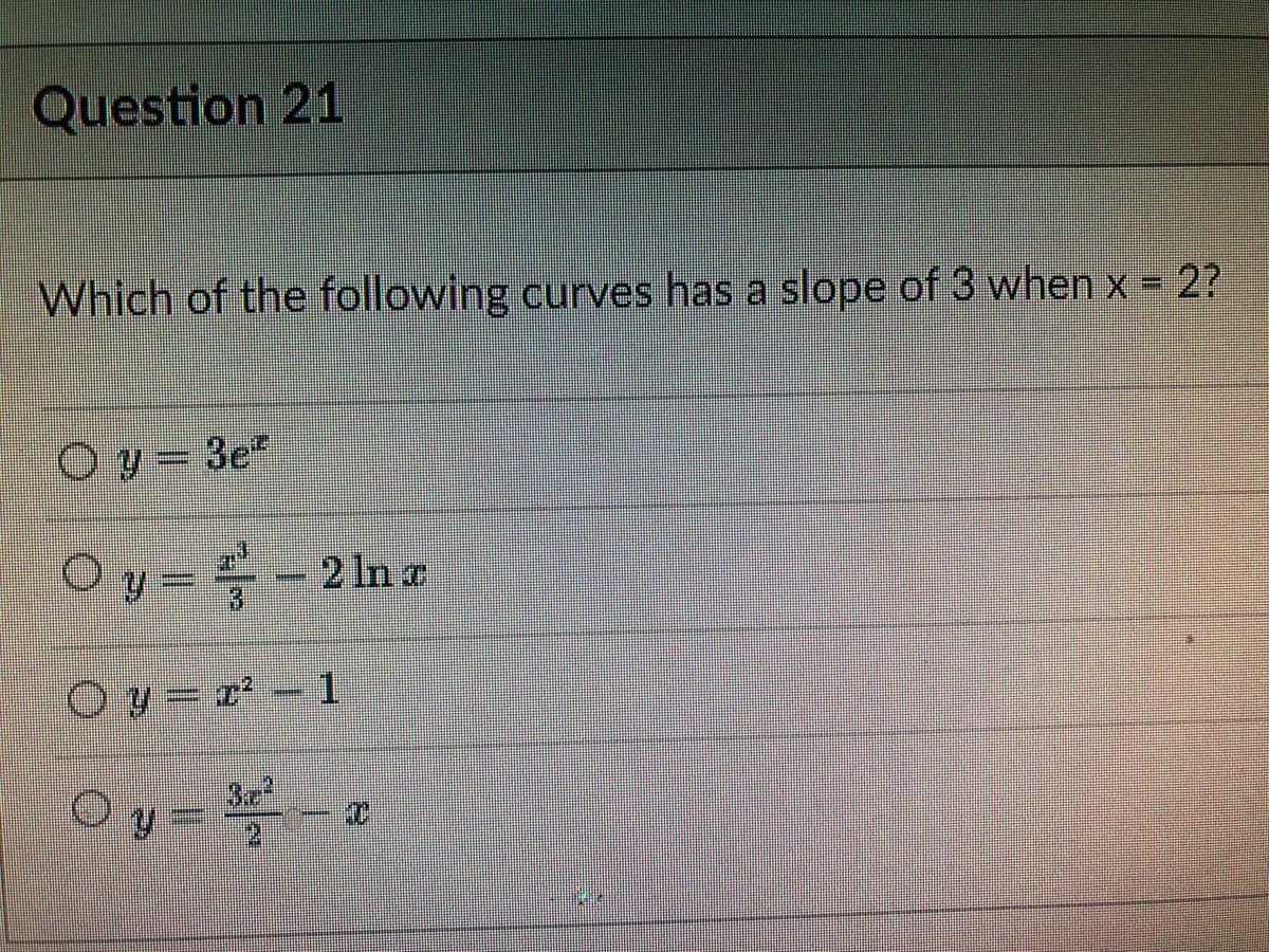 Question 21
Which of the following curves has a slope of 3 when x = 2?
y = 3e²
Oy = -2lnz
Oy=x²-1
0y = ¾ − x