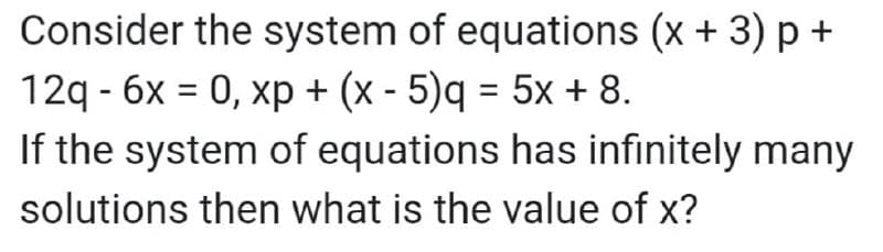 Consider the system of equations (x + 3) p +
12q - 6x = 0, xp + (x - 5)q = 5x + 8.
If the system of equations has infinitely many
solutions then what is the value of x?