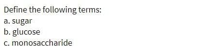 Define the following terms:
a. sugar
b. glucose
c. monosaccharide