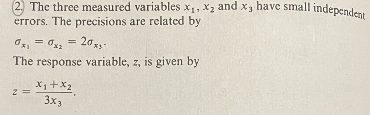 (2. The three measured variables x₁, x₂ and x3 have small independent
errors. The precisions are related by
0x₁ = 0x2
20x3
The response variable, z, is given by
Z =
=
X₁+x2
3x3
