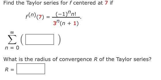 Find the Taylor series for f centered at 7 if
f(n) (7) = _(-1)^n!
3n (n + 1)
Σ
n = 0
What is the radius of convergence R of the Taylor series?
R =