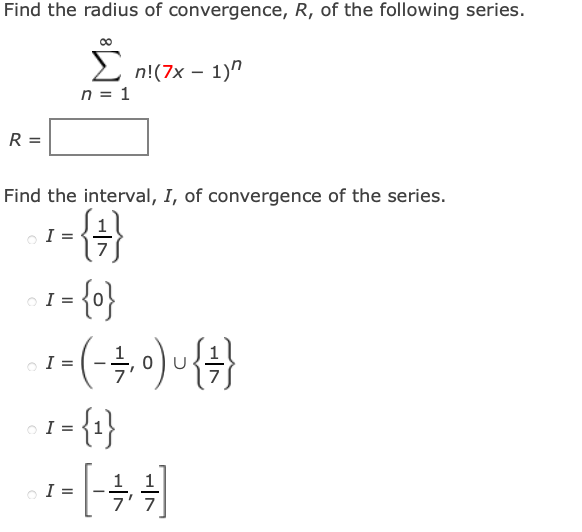 Find the radius of convergence, R, of the following series.
Σn!(7x - 1)
n = 1
R
Find the interval, I, of convergence of the series.
I =
1= {0}
I=
- 1 = ( - 4 ₁ 0 ) ~ { 1 }
1-{1}
¹-[-]
I =