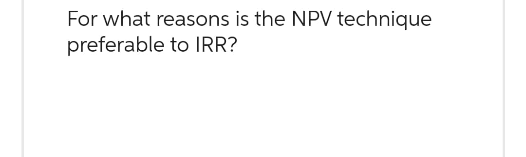 For what reasons is the NPV technique
preferable to IRR?