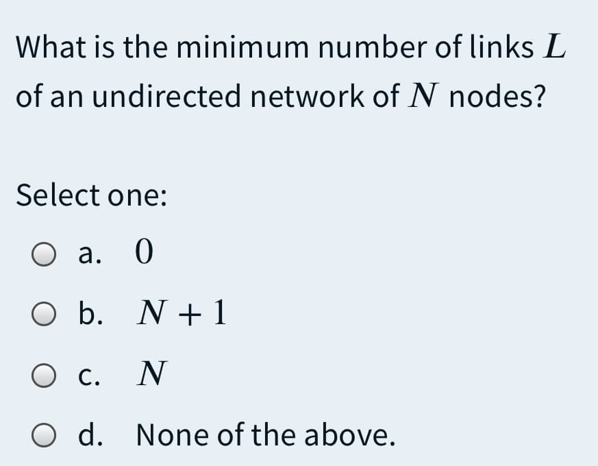 What is the minimum number of links L
of an undirected network of N nodes?
Select one:
О а. 0
O b. N+1
C. N
О с.
O d. None of the above.
